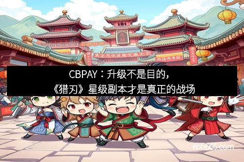 CBPAY：升级不是目的，《猎刃》星级副本才是真正的战场