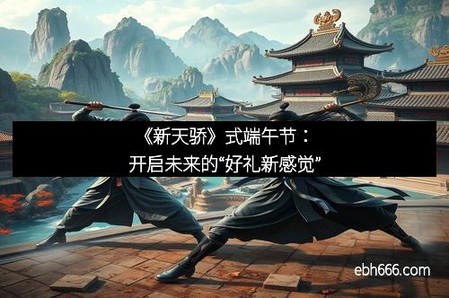 《新天骄》式端午节：开启未来的“好礼新感觉”