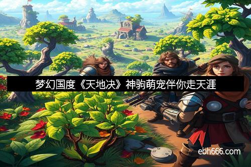 梦幻国度《天地决》神驹萌宠伴你走天涯